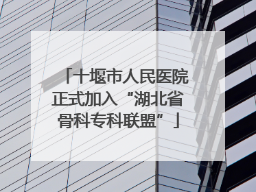 十堰市人民医院正式加入“湖北省骨科专科联盟”
