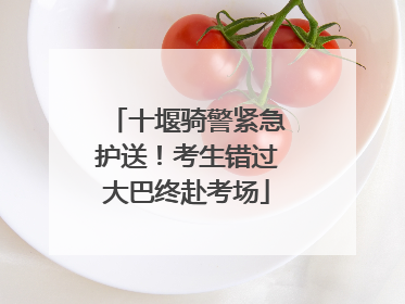 十堰骑警紧急护送！考生错过大巴终赴考场