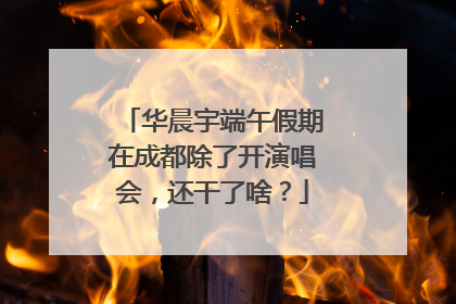 华晨宇端午假期在成都除了开演唱会，还干了啥？