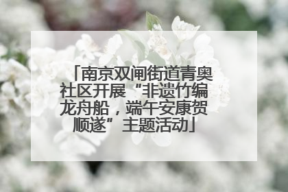 南京双闸街道青奥社区开展“非遗竹编龙舟船，端午安康贺顺遂”主题活动