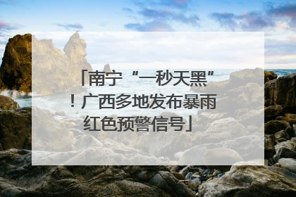 南宁“一秒天黑”！广西多地发布暴雨红色预警信号