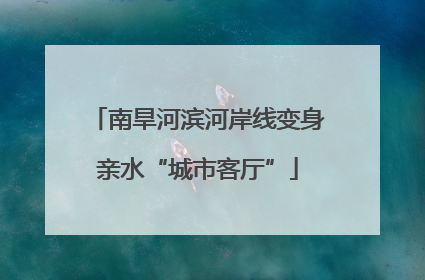 南旱河滨河岸线变身亲水“城市客厅”