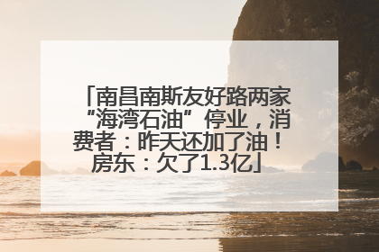 南昌南斯友好路两家“海湾石油”停业，消费者：昨天还加了油！房东：欠了1.3亿