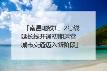 南昌地铁1、2号线延长线开通初期运营 城市交通迈入新阶段