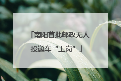 南阳首批邮政无人投递车“上岗”
