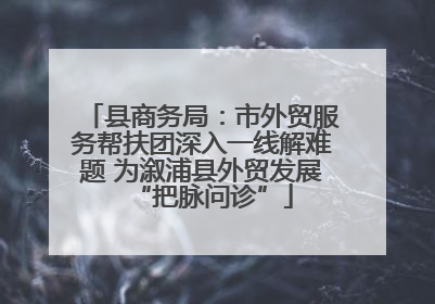 县商务局：市外贸服务帮扶团深入一线解难题 为溆浦县外贸发展“把脉问诊”