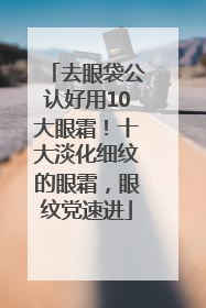 去眼袋公认好用10大眼霜！十大淡化细纹的眼霜，眼纹党速进