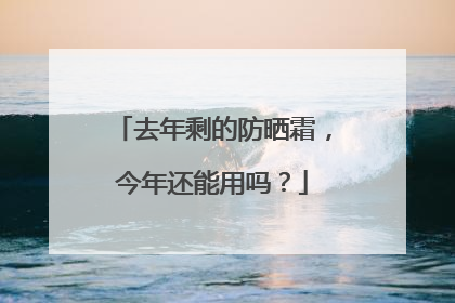 去年剩的防晒霜，今年还能用吗？