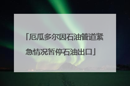 厄瓜多尔因石油管道紧急情况暂停石油出口