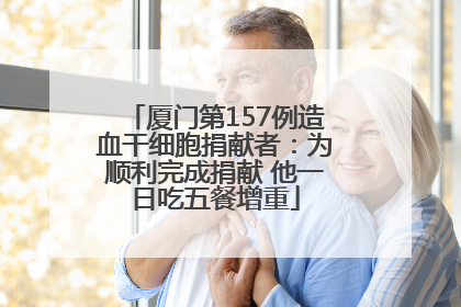 厦门第157例造血干细胞捐献者：为顺利完成捐献 他一日吃五餐增重