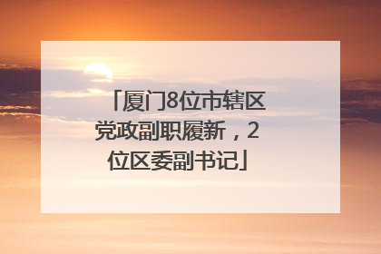 厦门8位市辖区党政副职履新，2位区委副书记