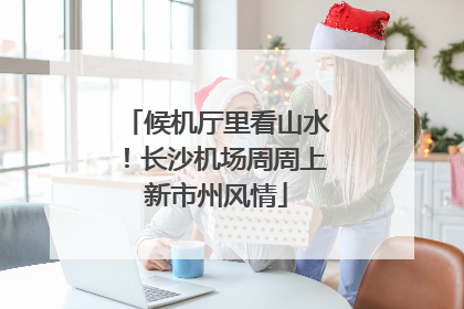 候机厅里看山水！长沙机场周周上新市州风情