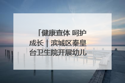 健康查体 呵护成长｜滨城区秦皇台卫生院开展幼儿园儿童健康体检