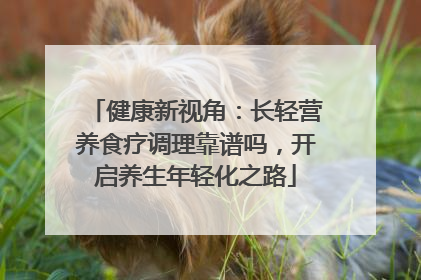 健康新视角：长轻营养食疗调理靠谱吗，开启养生年轻化之路