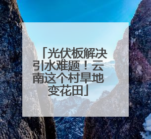 光伏板解决引水难题！云南这个村旱地变花田