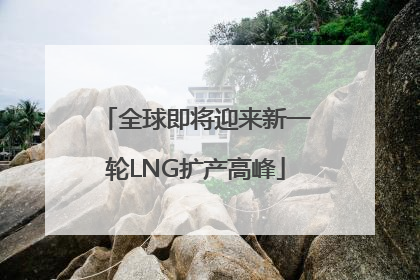 全球即将迎来新一轮LNG扩产高峰