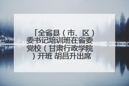 全省县（市、区）委书记培训班在省委党校（甘肃行政学院）开班 胡昌升出席开班式并讲话