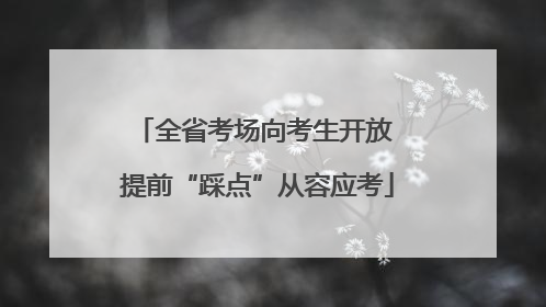 全省考场向考生开放 提前“踩点”从容应考