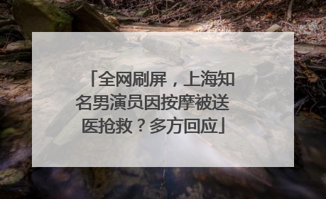 全网刷屏，上海知名男演员因按摩被送医抢救？多方回应