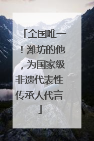 全国唯一！潍坊的他，为国家级非遗代表性传承人代言