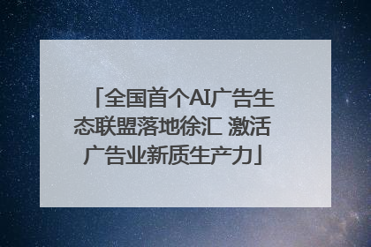 全国首个AI广告生态联盟落地徐汇 激活广告业新质生产力