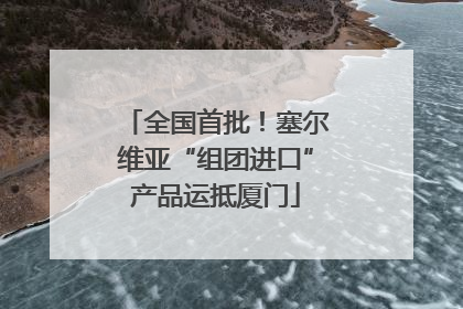全国首批！塞尔维亚“组团进口”产品运抵厦门