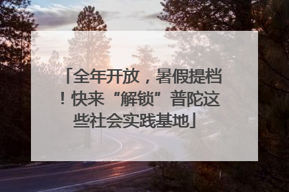 全年开放，暑假提档！快来“解锁”普陀这些社会实践基地