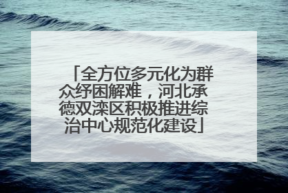 全方位多元化为群众纾困解难，河北承德双滦区积极推进综治中心规范化建设