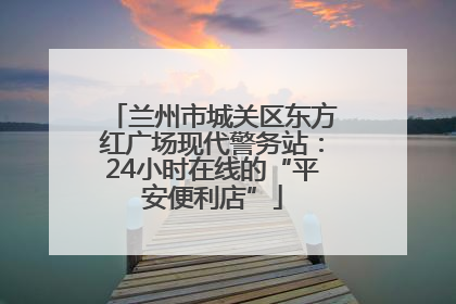 兰州市城关区东方红广场现代警务站：24小时在线的“平安便利店”