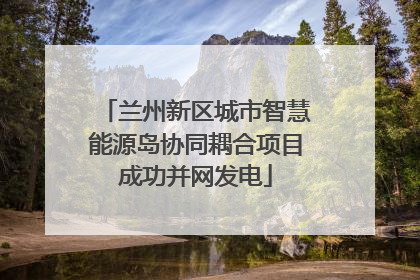 兰州新区城市智慧能源岛协同耦合项目成功并网发电