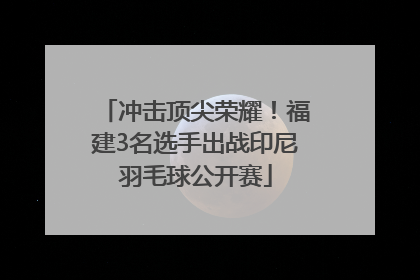 冲击顶尖荣耀！福建3名选手出战印尼羽毛球公开赛