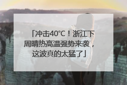 冲击40℃！浙江下周晴热高温强势来袭，这波真的太猛了