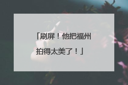刷屏！他把福州拍得太美了！