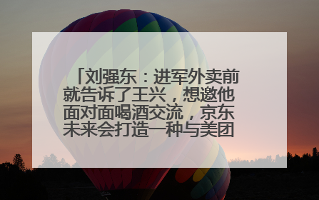 刘强东：进军外卖前就告诉了王兴，想邀他面对面喝酒交流，京东未来会打造一种与美团不同的商业模式