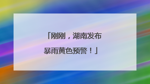 刚刚，湖南发布暴雨黄色预警！