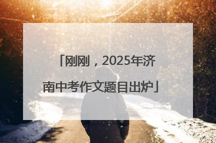 刚刚，2025年济南中考作文题目出炉