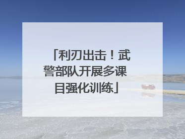 利刃出击！武警部队开展多课目强化训练