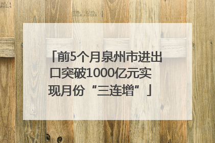 前5个月泉州市进出口突破1000亿元实现月份“三连增”