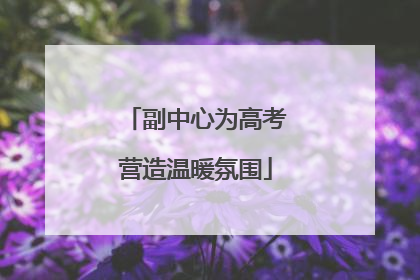 副中心为高考营造温暖氛围
