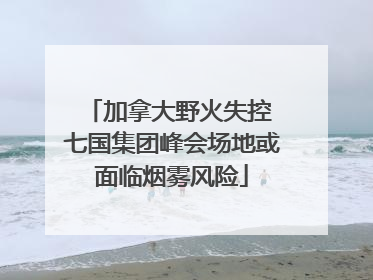 加拿大野火失控 七国集团峰会场地或面临烟雾风险