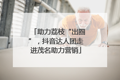 助力荔枝“出圈”，抖音达人团走进茂名助力营销