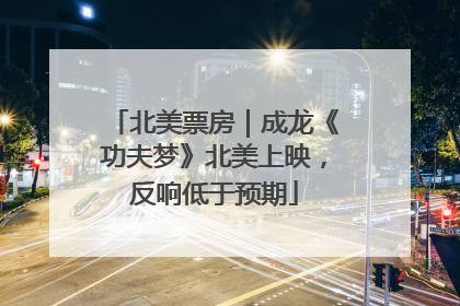 北美票房｜成龙《功夫梦》北美上映，反响低于预期