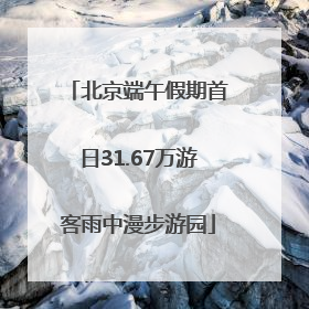 北京端午假期首日31.67万游客雨中漫步游园