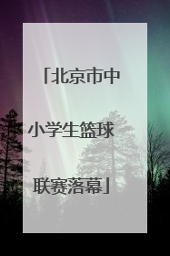 北京市中小学生篮球联赛落幕
