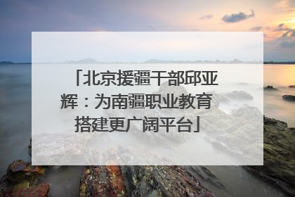北京援疆干部邱亚辉：为南疆职业教育搭建更广阔平台