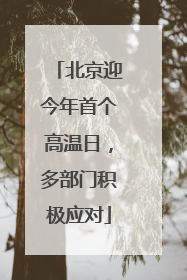 北京迎今年首个高温日，多部门积极应对