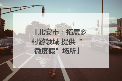 北安市：拓展乡村游领域 提供“微度假”场所