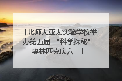 北师大亚太实验学校举办第五届 “科学探秘” 奥林匹克庆六一