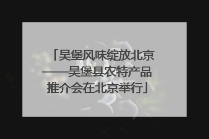 吴堡风味绽放北京——吴堡县农特产品推介会在北京举行