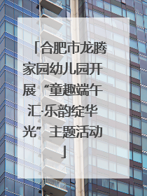 合肥市龙腾家园幼儿园开展“童趣端午汇·乐韵绽华光”主题活动